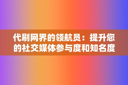 代刷网界的领航员:提升您的社交媒体参与度和知名度 第2张 代刷网界的领航员:提升您的社交媒体参与度和知名度 第2张