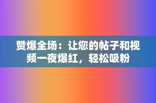 赞爆全场：让您的帖子和视频一夜爆红，轻松吸粉  第2张