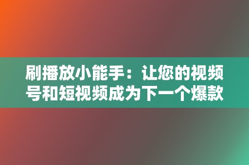 刷播放小能手:让您的视频号和短视频成为下一个爆款 第2张 刷播放小能手:让您的视频号和短视频成为下一个爆款 第2张