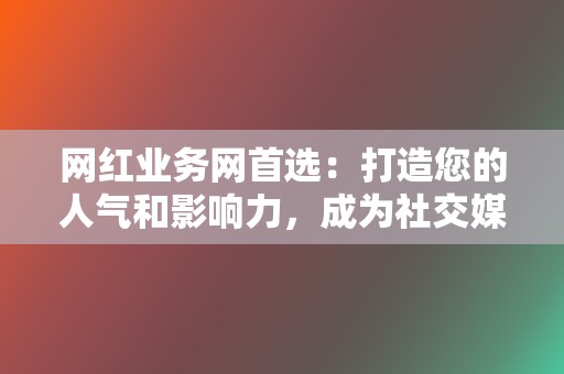 网红业务网首选:打造您的人气和影响力,成为社交媒体新星 第2张 网红业务网首选:打造您的人气和影响力,成为社交媒体新星 第2张
