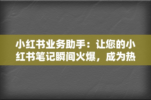 小红书业务助手：让您的小红书笔记瞬间火爆，成为热门博主  第2张