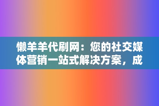 懒羊羊代刷网:您的社交媒体营销一站式解决方案,成就您的成功 第2张 懒羊羊代刷网:您的社交媒体营销一站式解决方案,成就您的成功 第2张