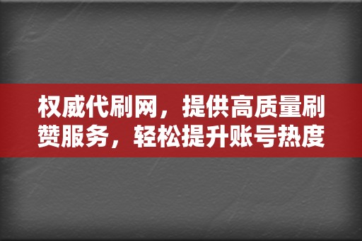 权威代刷网,提供高质量刷赞服务,轻松提升账号热度! 第2张 权威代刷网,提供高质量刷赞服务,轻松提升账号热度! 第2张