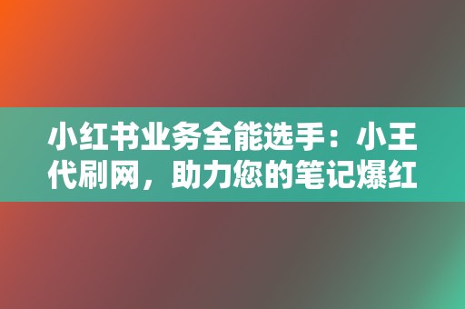 小红书业务全能选手:小王代刷网,助力您的笔记爆红! 第2张 小红书业务全能选手:小王代刷网,助力您的笔记爆红! 第2张