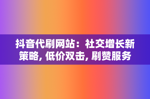 抖音代刷网站:社交增长新策略, 低价双击, 刷赞服务, 网红业务网 第2张 抖音代刷网站:社交增长新策略, 低价双击, 刷赞服务, 网红业务网 第2张