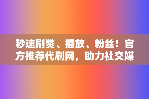 秒速刷赞、播放、粉丝!官方推荐代刷网,助力社交媒体爆红 第2张 秒速刷赞、播放、粉丝!官方推荐代刷网,助力社交媒体爆红 第2张
