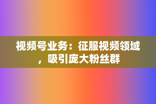 视频号业务:征服视频领域,吸引庞大粉丝群 第2张 视频号业务:征服视频领域,吸引庞大粉丝群 第2张