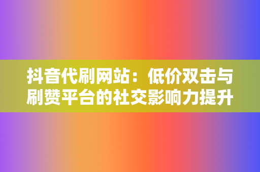 抖音代刷网站:低价双击与刷赞平台的社交影响力提升 第2张 抖音代刷网站:低价双击与刷赞平台的社交影响力提升 第2张