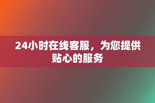 24小时在线客服,为您提供贴心的服务 第2张 24小时在线客服,为您提供贴心的服务 第2张
