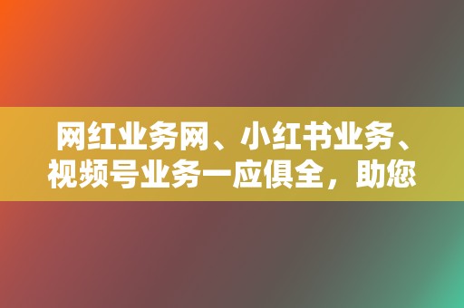 网红业务网、小红书业务、视频号业务一应俱全,助您打造人气账号 第2张 网红业务网、小红书业务、视频号业务一应俱全,助您打造人气账号 第2张