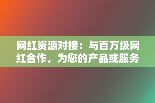 网红资源对接:与百万级网红合作,为您的产品或服务推广。 第2张 网红资源对接:与百万级网红合作,为您的产品或服务推广。 第2张