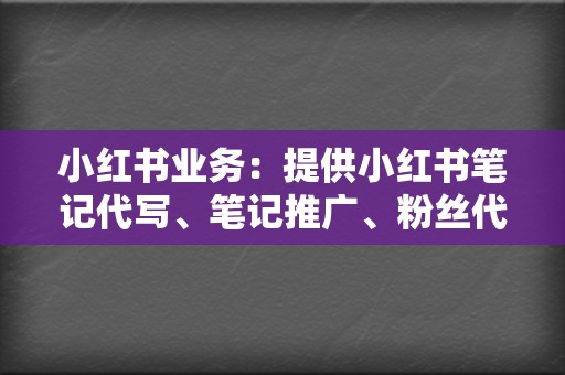 小红书业务：提供小红书笔记代写、笔记推广、粉丝代购等服务。  第2张