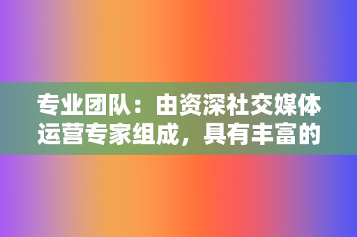 专业团队:由资深社交媒体运营专家组成,具有丰富的经验和专业知识。 第2张 专业团队:由资深社交媒体运营专家组成,具有丰富的经验和专业知识。 第2张