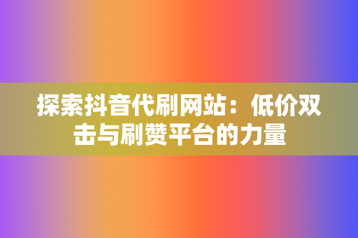 探索抖音代刷网站：低价双击与刷赞平台的力量  第2张
