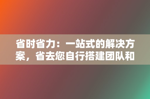 省时省力:一站式的解决方案,省去您自行搭建团队和运营账号的时间和精力。 第2张 省时省力:一站式的解决方案,省去您自行搭建团队和运营账号的时间和精力。 第2张