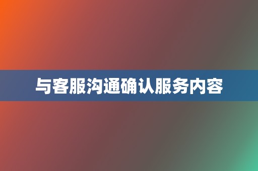 与客服沟通确认服务内容 第2张 与客服沟通确认服务内容 第2张