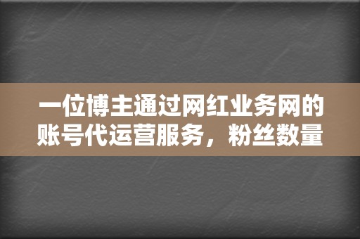 一位博主通过网红业务网的账号代运营服务,粉丝数量增长了5万+。 第2张 一位博主通过网红业务网的账号代运营服务,粉丝数量增长了5万+。 第2张