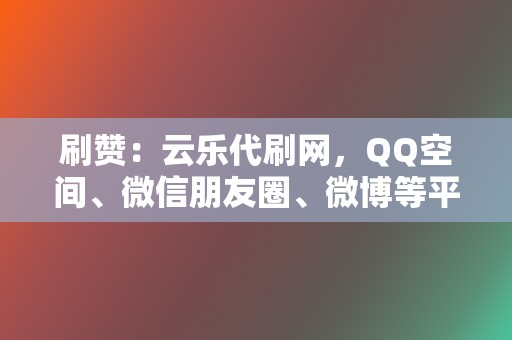 刷赞:云乐代刷网,QQ空间、微信朋友圈、微博等平台刷赞 第2张 刷赞:云乐代刷网,QQ空间、微信朋友圈、微博等平台刷赞 第2张