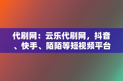 代刷网:云乐代刷网,抖音、快手、陌陌等短视频平台刷赞 第2张 代刷网:云乐代刷网,抖音、快手、陌陌等短视频平台刷赞 第2张