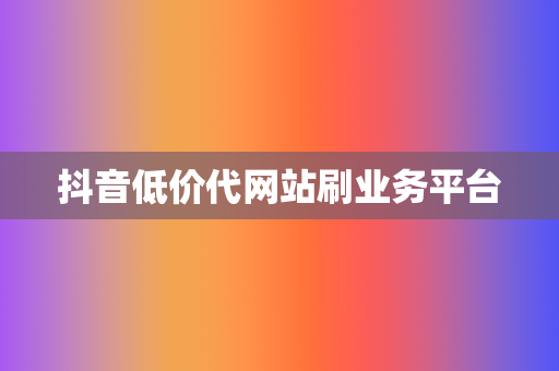 抖音低价代网站刷业务平台 第2张 抖音低价代网站刷业务平台 第2张