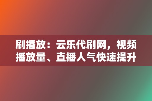 刷播放:云乐代刷网,视频播放量、直播人气快速提升 第2张 刷播放:云乐代刷网,视频播放量、直播人气快速提升 第2张