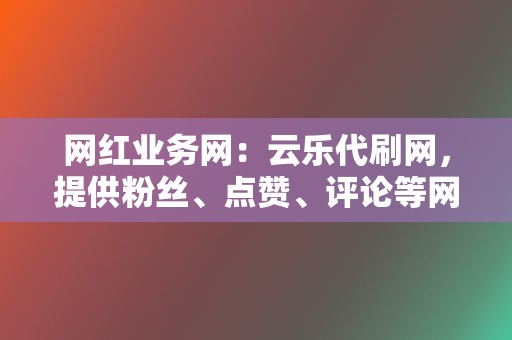 网红业务网:云乐代刷网,提供粉丝、点赞、评论等网红业务 第2张 网红业务网:云乐代刷网,提供粉丝、点赞、评论等网红业务 第2张