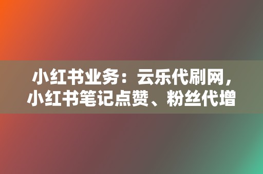 小红书业务:云乐代刷网,小红书笔记点赞、粉丝代增 第2张 小红书业务:云乐代刷网,小红书笔记点赞、粉丝代增 第2张