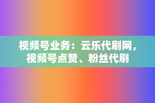 视频号业务:云乐代刷网,视频号点赞、粉丝代刷 第2张 视频号业务:云乐代刷网,视频号点赞、粉丝代刷 第2张