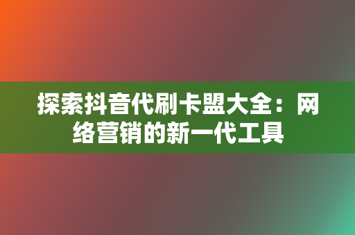 探索抖音代刷卡盟大全:网络营销的新一代工具 第2张 探索抖音代刷卡盟大全:网络营销的新一代工具 第2张