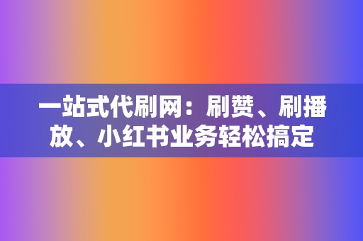 一站式代刷网:刷赞、刷播放、小红书业务轻松搞定 第2张 一站式代刷网:刷赞、刷播放、小红书业务轻松搞定 第2张