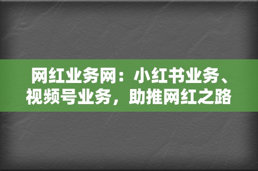 网红业务网:小红书业务、视频号业务,助推网红之路 第2张 网红业务网:小红书业务、视频号业务,助推网红之路 第2张