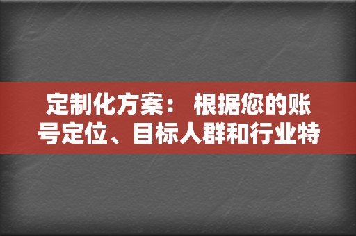 定制化方案: 根据您的账号定位、目标人群和行业特点,量身定制视频内容创作和运营策略。 第2张 定制化方案: 根据您的账号定位、目标人群和行业特点,量身定制视频内容创作和运营策略。 第2张