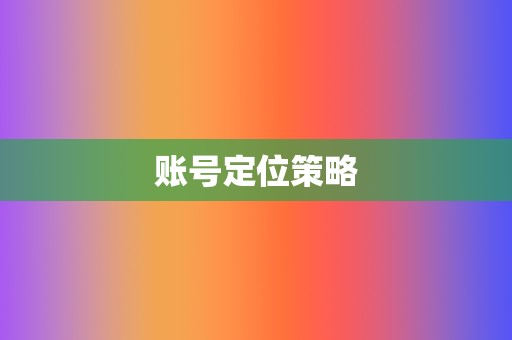账号定位策略 第2张 账号定位策略 第2张