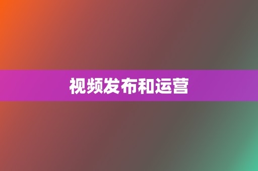 视频发布和运营 第2张 视频发布和运营 第2张
