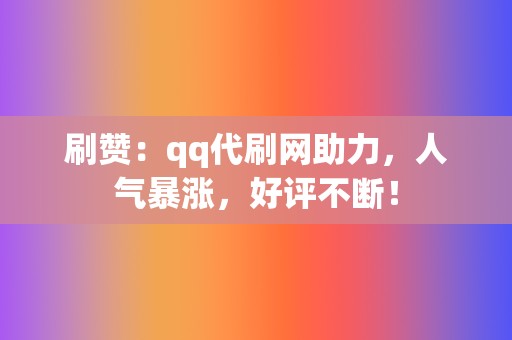 刷赞:qq代刷网助力,人气暴涨,好评不断! 第2张 刷赞:qq代刷网助力,人气暴涨,好评不断! 第2张