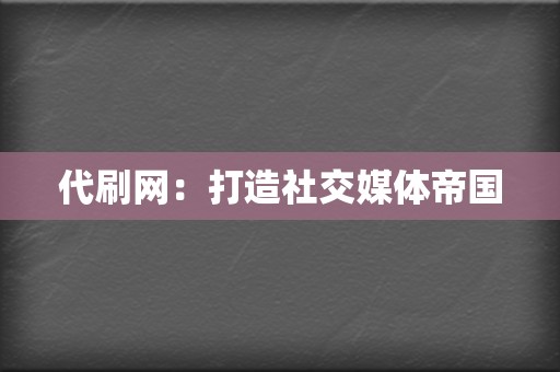 代刷网:打造社交媒体帝国 第2张 代刷网:打造社交媒体帝国 第2张