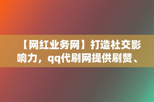 【网红业务网】打造社交影响力,qq代刷网提供刷赞、刷粉、刷播放全套解决方案! 第2张 【网红业务网】打造社交影响力,qq代刷网提供刷赞、刷粉、刷播放全套解决方案! 第2张
