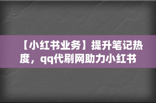 【小红书业务】提升笔记热度,qq代刷网助力小红书博主精准引流! 第2张 【小红书业务】提升笔记热度,qq代刷网助力小红书博主精准引流! 第2张