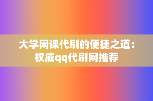 大学网课代刷的便捷之道:权威qq代刷网推荐 第2张 大学网课代刷的便捷之道:权威qq代刷网推荐 第2张
