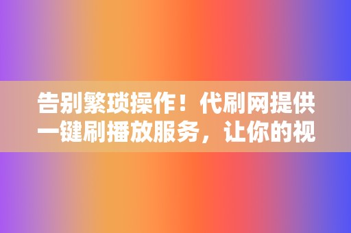 告别繁琐操作!代刷网提供一键刷播放服务,让你的视频火爆出圈 第2张 告别繁琐操作!代刷网提供一键刷播放服务,让你的视频火爆出圈 第2张