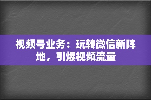 视频号业务:玩转微信新阵地,引爆视频流量 第2张 视频号业务:玩转微信新阵地,引爆视频流量 第2张