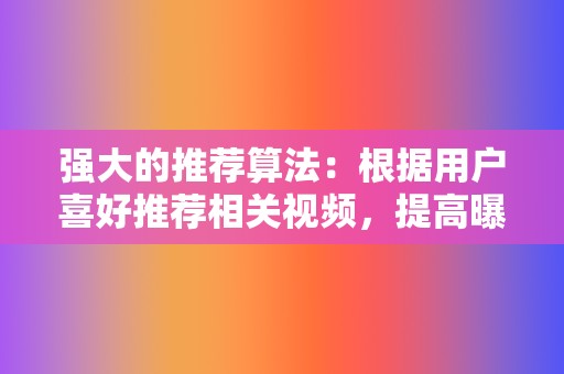 强大的推荐算法:根据用户喜好推荐相关视频,提高曝光率和转化率。 第2张 强大的推荐算法:根据用户喜好推荐相关视频,提高曝光率和转化率。 第2张