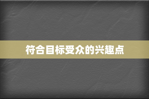符合目标受众的兴趣点 第2张 符合目标受众的兴趣点 第2张