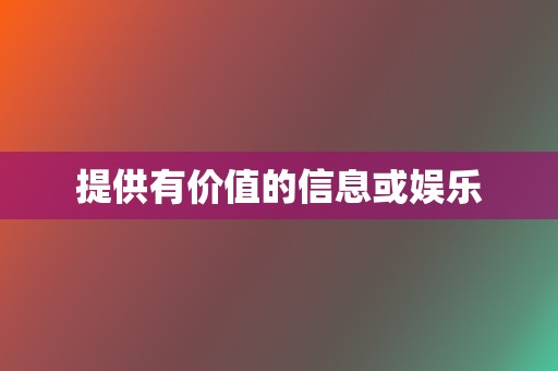 提供有价值的信息或娱乐 第2张 提供有价值的信息或娱乐 第2张