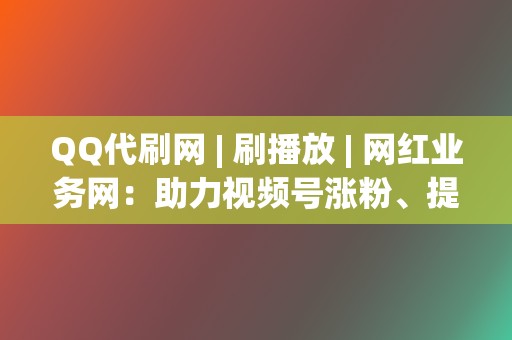 QQ代刷网 | 刷播放 网红业务网:助力视频号涨粉、提升播放量 第2张 QQ代刷网 | 刷播放 网红业务网:助力视频号涨粉、提升播放量 第2张