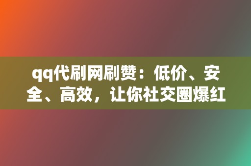 qq代刷网刷赞：低价、安全、高效，让你社交圈爆红！  第2张