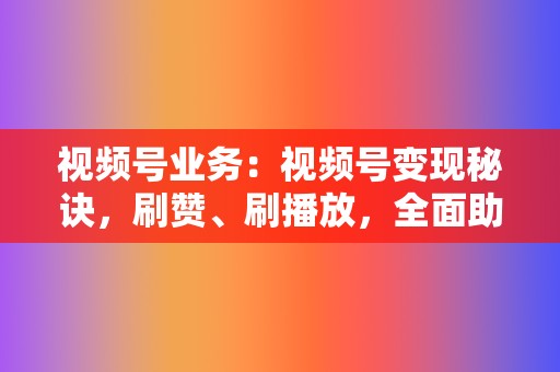 视频号业务:视频号变现秘诀,刷赞、刷播放,全面助力! 第2张 视频号业务:视频号变现秘诀,刷赞、刷播放,全面助力! 第2张