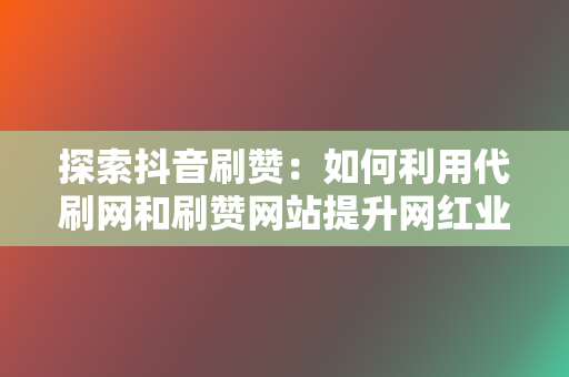 探索抖音刷赞:如何利用代刷网和刷赞网站提升网红业务网的影响力 第2张 探索抖音刷赞:如何利用代刷网和刷赞网站提升网红业务网的影响力 第2张