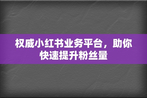 权威小红书业务平台,助你快速提升粉丝量 第2张 权威小红书业务平台,助你快速提升粉丝量 第2张
