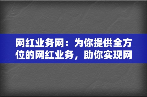 网红业务网:为你提供全方位的网红业务,助你实现网红梦想 第2张 网红业务网:为你提供全方位的网红业务,助你实现网红梦想 第2张